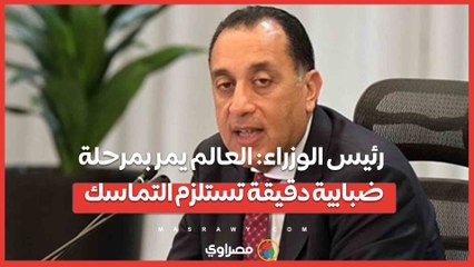 رئيس الوزراء: العالم يمر بمرحلة ضبابية دقيقة تستلزم التماسك