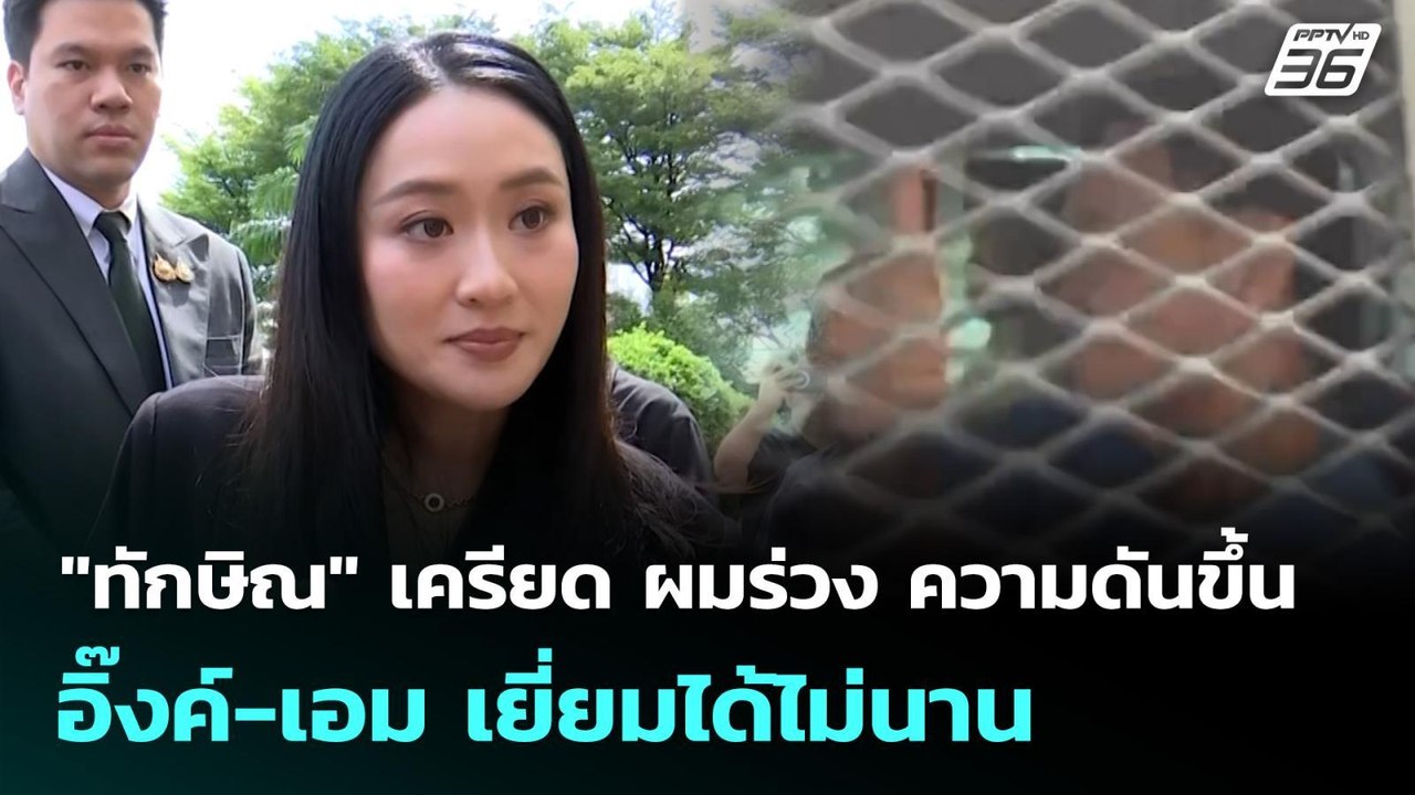 "ทักษิณ" เครียด ผมร่วง ความดันขึ้น อิ๊งค์-เอม เ...