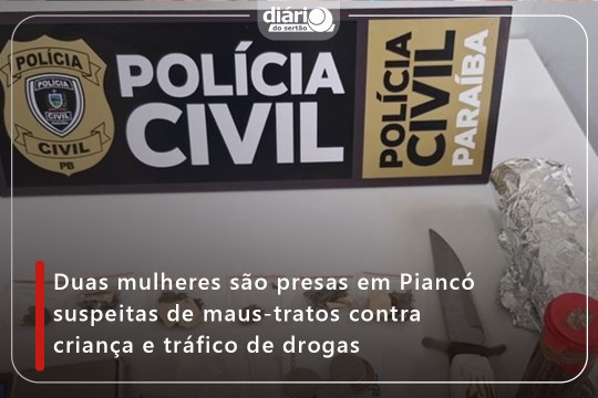 Duas mulheres são presas em Piancó suspeitas de maus-tratos contra criança e tráfico de drogas