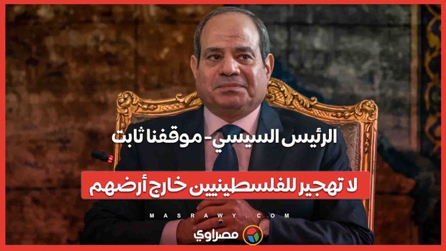 الرئيس السيسي- موقفنا ثابت.. لا تهجير للفلسطينيين خارج أرضهم