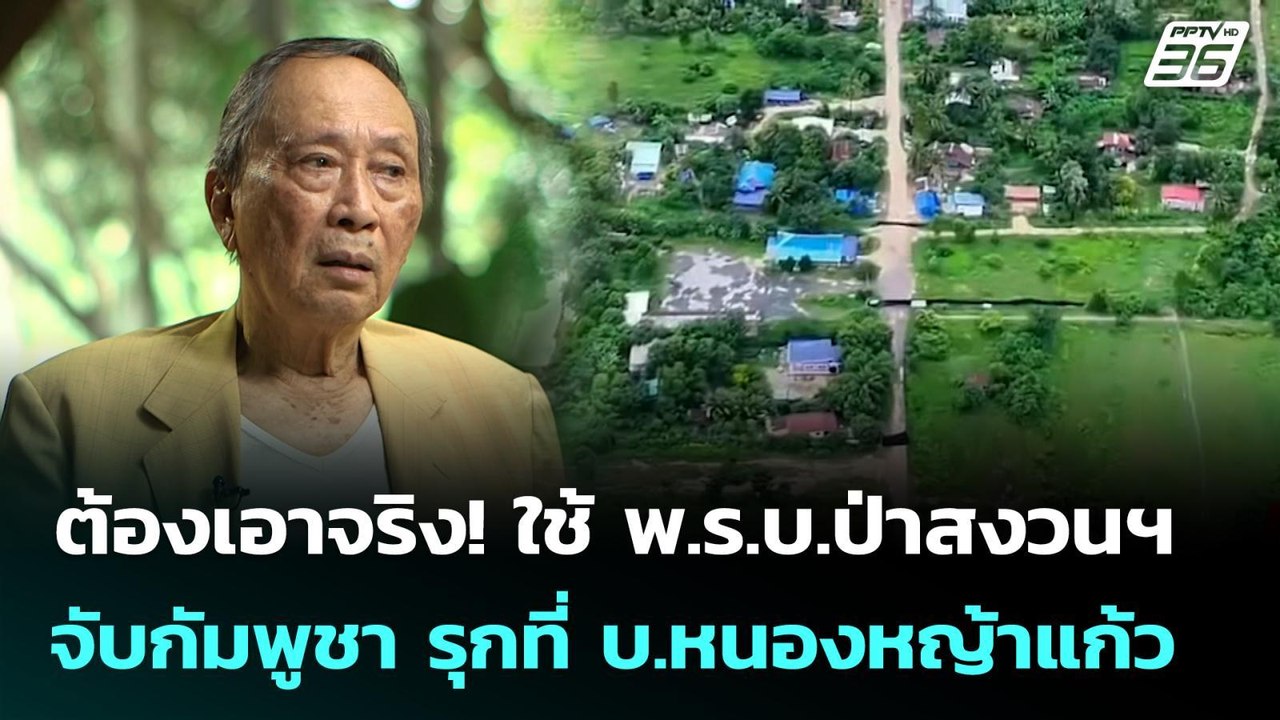 ต้องเอาจริง! ใช้ พ.ร.บ.ป่าสงวนฯ จับกัมพูชา รุกท...