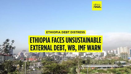 Ethiopia faces unsustainable external debt, World Bank and IMF warn