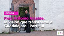 Fray Antonio Alcalde, la visión que transformó a Guadalajara | Parte III