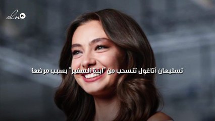 نسليهان أتاغول تنسحب من "ابنة السفير" بسبب مرضها