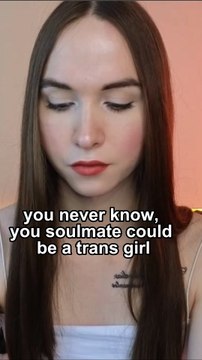 you never know, you soulmate could be a trans girl