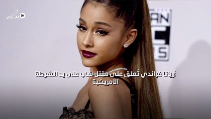 أريانا غراندي تُعلق على مقتل شاب على يد الشرطة الأمريكية