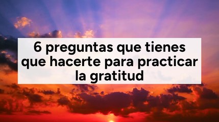 6 preguntas que tienes que hacerte para practicar la gratitud