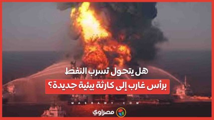 هل يتحول تسرب النفط برأس غارب إلى كارثة بيئية جديدة؟
