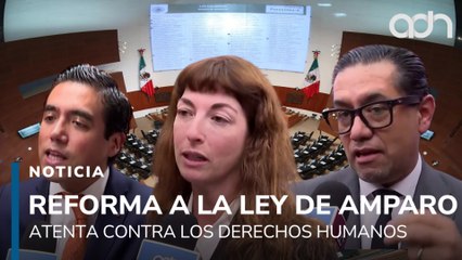 Reforma a la Ley de Amparo atenta contra los derechos humanos. Arrancan las discuciones en el senado