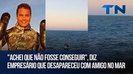 "Achei que não fosse conseguir", diz empresário que desapareceu com amigo no mar