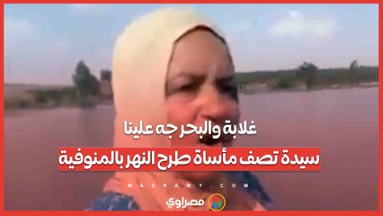 غلابة والبحر جه علينا.. سيدة تصف مأساة طرح النهر بالمنوفية