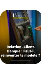 Relation -Client-Banque : Faut-il réinventer le modèle ? I L’Enquête