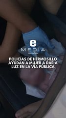 Agentes policiacos ayudan a una mujer a dar a luz a su bebé en Hermosillo