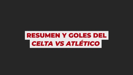 Resumen y goles del Celta vs Atlético