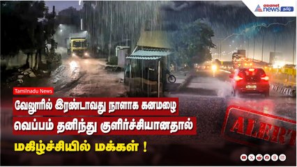 வேலூரில் இரண்டாவது நாளாக கனமழை.....வெப்பம் தனிந்து குளிர்ச்சியானதால் மகிழ்ச்சியில் மக்கள் !