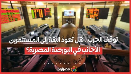 توقف الحرب.. هل تعود الثقة إلى المستثمرين الأجانب في البورصة المصرية؟