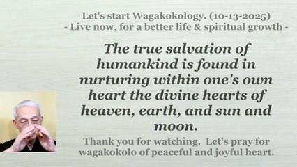 The true salvation of humankind is found in nurturing within one's own heart .... 10-13-2025