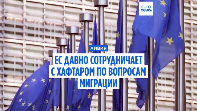ЕС давно сотрудничает с ливийским правителем Хафтаром по техническим вопросам миграции (источники Euronews)