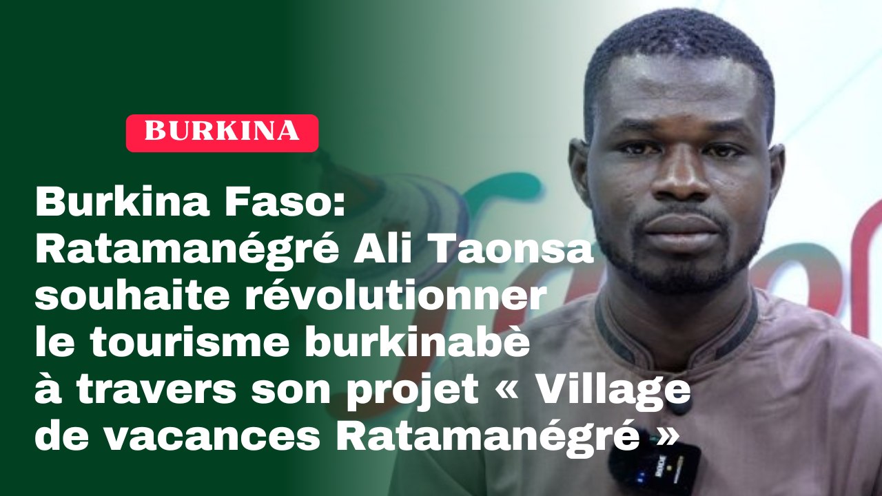 Burkina Faso : Ratamanégré Ali Taonsa souhaite révolutionner le tourisme burkinabè à travers son projet « Village de vacances Ratamanégré »