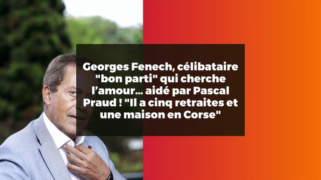 Georges Fenech, célibataire bon parti qui cherche l’amour… aidé par Pascal Praud ! Il a cinq retraites et une maison en Corse