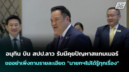 อนุทิน บิน สปป.ลาว รับมีคุยปัญหาสแกมเมอร์ ขออย่าเพิ่งถามรายละเอียด "นายกฯไม่ได้รู้ทุกเรื่อง" | เที่ย