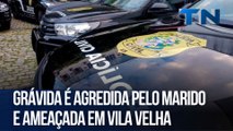 Grávida é agredida pelo marido e ameaçada em Vila Velha