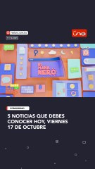 LAS 5 NOTICIAS QUE DEBES CONOCER HOY, VIERNES 17 DE OCTUBRE