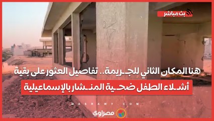 هنا المكان الثاني للجـ ـريمة.. تفاصيل العثور على بقية أشـ ـلاء الطفل ضحـ ـية المنـ ـشار بالإسماعيلية