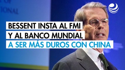 Bessent insta al FMI y al Banco Mundial a adoptar una línea más dura contra China