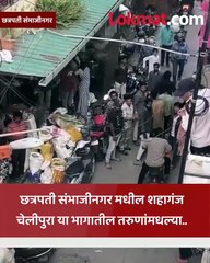 दोन गटांत हाणामारी.. छत्रपती संभाजीनगरच्या चेलीपुरा शहागंज भागातील नागरिक