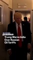 Trump Warns India Over Russian Oil Tariffs