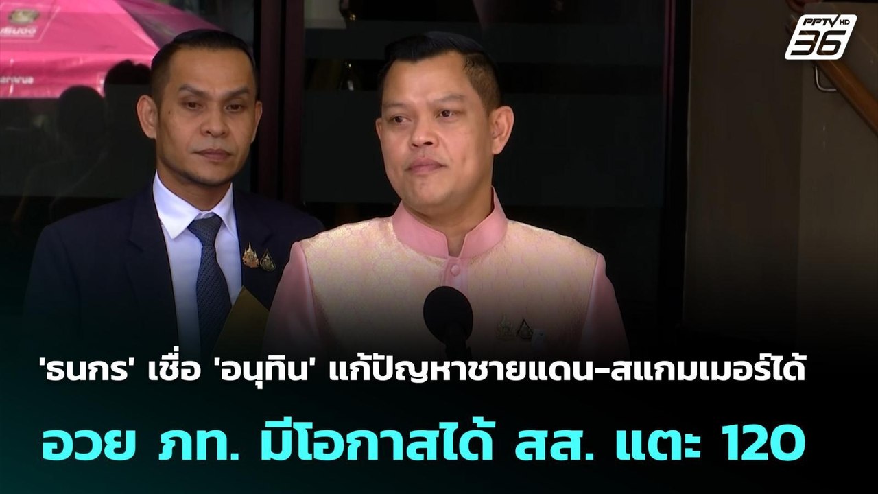 'ธนกร' เชื่อ 'อนุทิน' แก้ปัญหาชายแดน-สแกมเมอร์ไ...