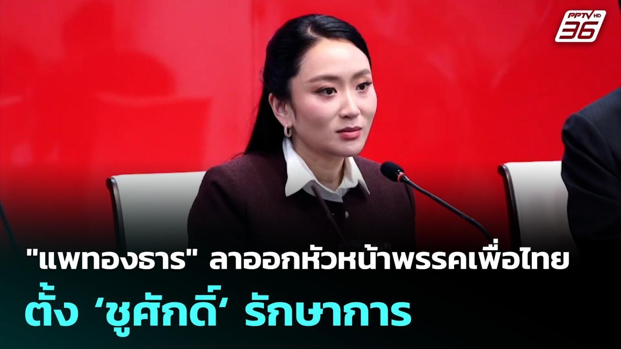 "แพทองธาร" ลาออกหัวหน้าพรรคเพื่อไทย  ตั้ง ‘ชูศั...