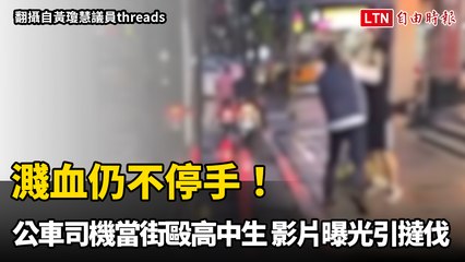 濺血仍不停手！桃園公車司機當街毆高中生 影片曝光引撻伐