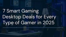 7 Smart Gaming Desktop Deals for Every Type of Gamer in 2025