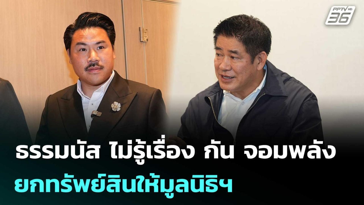 ธรรมนัส ไม่รู้เรื่อง กัน จอมพลัง ยกทรัพย์สินให้...