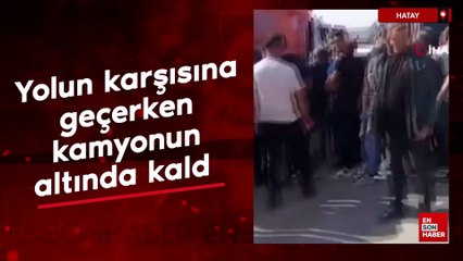Hatay'da yolun karşısına geçerken kamyonun altında kaldı
