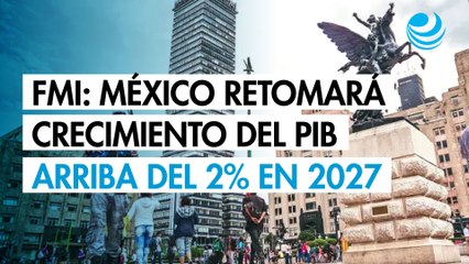 México retomará hasta el 2027 un crecimiento del PIB por arriba del 2%: FMI