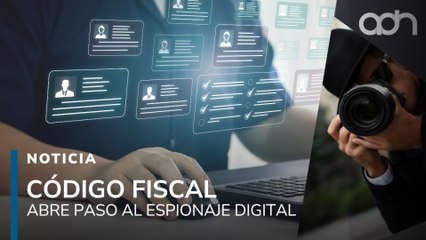 Reforma al Código Fiscal abre la puerta al espionaje digital, analizan sus riesgos a la privacidad