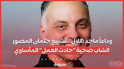 وداعاً ماجد هلال.. تشييع جثمان المصور الشاب ضحية "حادث العمل" المأساوي