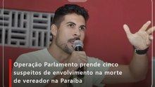 Operação Parlamento prende cinco suspeitos de envolvimento na morte de vereador na Paraíba