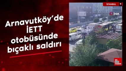 Arnavutköy'de İETT otobüsünde bıçaklı saldırı