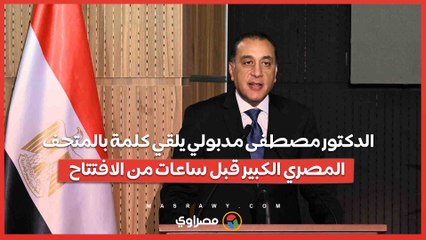 مصطفى مدبولي قبل حفل الافتتاح: المتحف المصري الكبير هدية من مصر لكل العالم وفكرة الإنشاء من 30 سنة