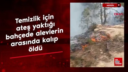 Mersin'de temizlik için ateş yaktığı bahçede alevlerin arasında kalıp öldü