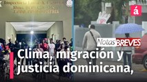 Alertas por el clima, migración y justicia dominicana, hoy en NOTAS BREVES
