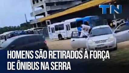 Homens são retirados à força de ônibus na Serra