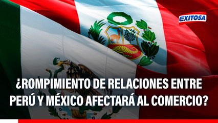 Perú y México rompen relaciones diplomáticas: ¿AFECTARÁ al comercio entre ambas naciones?