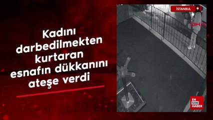 İstanbul'da kadını darbedilmekten kurtaran esnafın dükkanını ateşe verdi