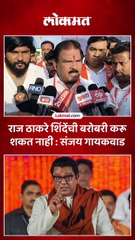 राज ठाकरे यांनी एकनाथ शिंदे यांची बरोबरी करू शकत नाही - संजय गायकवाड