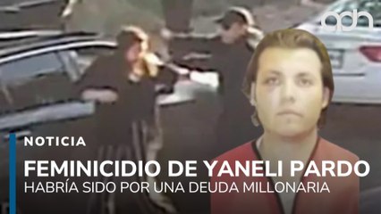 La Fiscalía dio a conocer que el feminicidio de Yaneli Pardo habría sido por una deuda millonaria